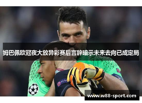 姆巴佩欧冠夜大放异彩赛后言辞暗示未来去向已成定局