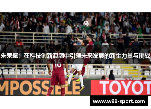 朱荣振：在科技创新浪潮中引领未来发展的新生力量与挑战