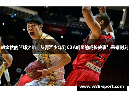胡金秋的篮球之路:从青涩少年到CBA明星的成长故事与荣耀时刻