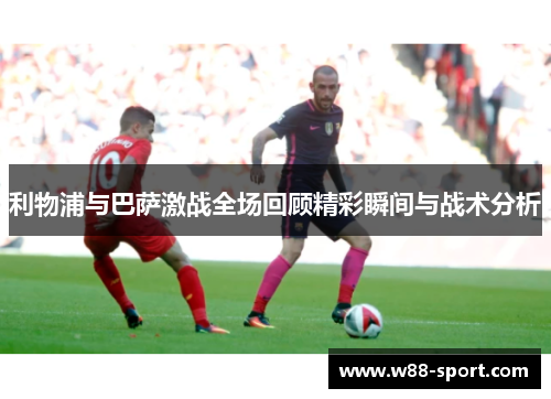 利物浦与巴萨激战全场回顾精彩瞬间与战术分析